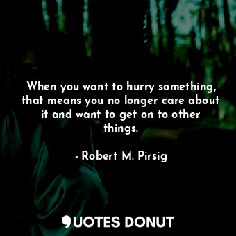  When you want to hurry something, that means you no longer care about it and wan... - Robert M. Pirsig - Quotes Donut