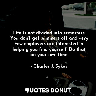 Life is not divided into semesters. You don't get summers off and very few employers are interested in helping you find yourself. Do that on your own time.