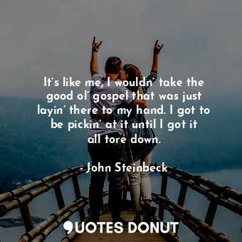  It’s like me, I wouldn’ take the good ol’ gospel that was just layin’ there to m... - John Steinbeck - Quotes Donut