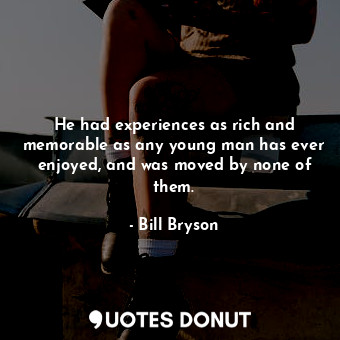  He had experiences as rich and memorable as any young man has ever enjoyed, and ... - Bill Bryson - Quotes Donut