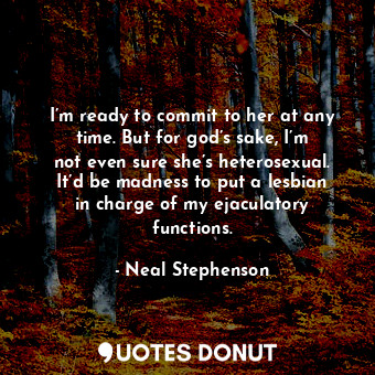  I’m ready to commit to her at any time. But for god’s sake, I’m not even sure sh... - Neal Stephenson - Quotes Donut