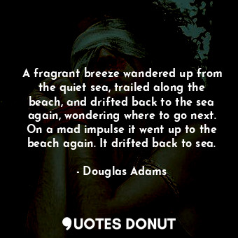 A fragrant breeze wandered up from the quiet sea, trailed along the beach, and drifted back to the sea again, wondering where to go next. On a mad impulse it went up to the beach again. It drifted back to sea.