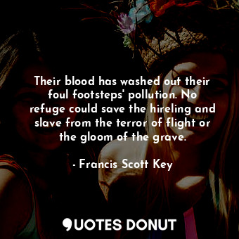 Their blood has washed out their foul footsteps&#39; pollution. No refuge could save the hireling and slave from the terror of flight or the gloom of the grave.