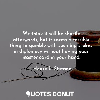  We think it will be shortly afterwards, but it seems a terrible thing to gamble ... - Henry L. Stimson - Quotes Donut