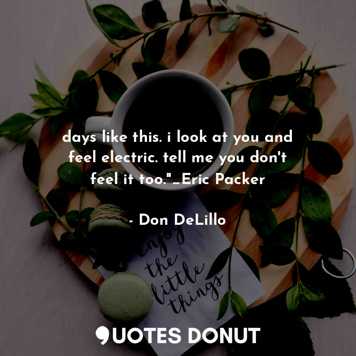  days like this. i look at you and feel electric. tell me you don't feel it too."... - Don DeLillo - Quotes Donut