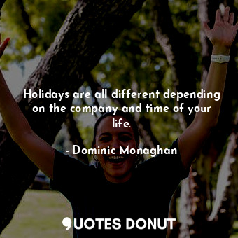  Holidays are all different depending on the company and time of your life.... - Dominic Monaghan - Quotes Donut