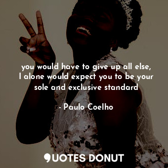  you would have to give up all else, I alone would expect you to be your sole and... - Paulo Coelho - Quotes Donut