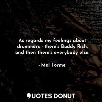 As regards my feelings about drummers - there&#39;s Buddy Rich, and then there&#39;s everybody else.