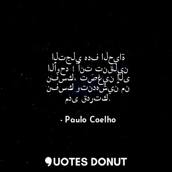 التجلي هدف الحياة الأوحد ! أنتِ تنقلين نفسك، تصغين إلى نفسك وتندهشين من مدى قدرتك.