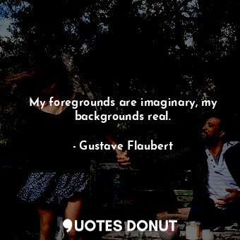  My foregrounds are imaginary, my backgrounds real.... - Gustave Flaubert - Quotes Donut