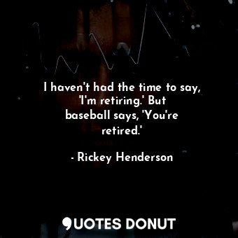  I haven&#39;t had the time to say, &#39;I&#39;m retiring.&#39; But baseball says... - Rickey Henderson - Quotes Donut