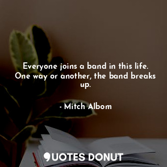  Everyone joins a band in this life. One way or another, the band breaks up.... - Mitch Albom - Quotes Donut