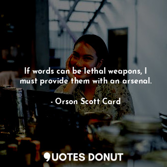 If words can be lethal weapons, I must provide them with an arsenal.