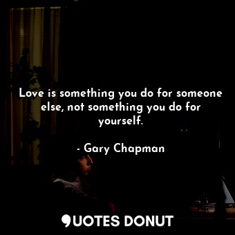 Love is something you do for someone else, not something you do for yourself.