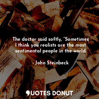  The doctor said softly, “Sometimes I think you realists are the most sentimental... - John Steinbeck - Quotes Donut