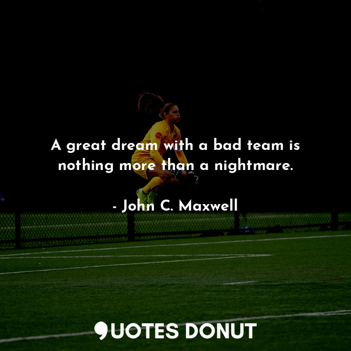 A great dream with a bad team is nothing more than a nightmare.