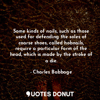  Some kinds of nails, such as those used for defending the soles of coarse shoes,... - Charles Babbage - Quotes Donut
