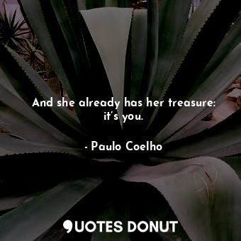 And she already has her treasure: it’s you.