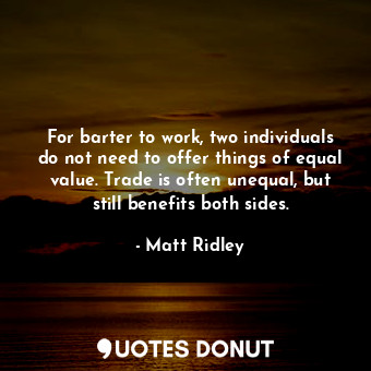 For barter to work, two individuals do not need to offer things of equal value. Trade is often unequal, but still benefits both sides.