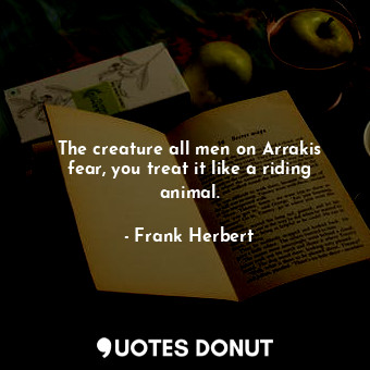 The creature all men on Arrakis fear, you treat it like a riding animal.