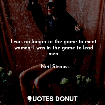  I was no longer in the game to meet women; I was in the game to lead men.... - Neil Strauss - Quotes Donut