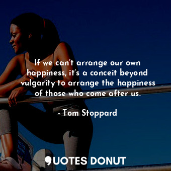  If we can’t arrange our own happiness, it’s a conceit beyond vulgarity to arrang... - Tom Stoppard - Quotes Donut