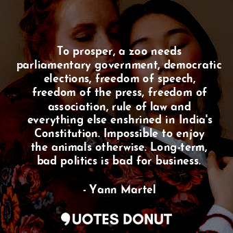  To prosper, a zoo needs parliamentary government, democratic elections, freedom ... - Yann Martel - Quotes Donut