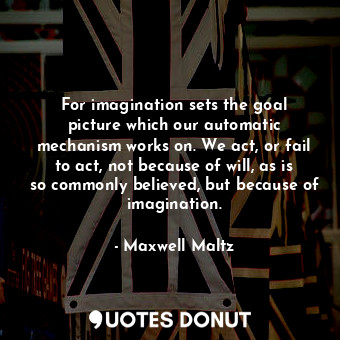  For imagination sets the goal picture which our automatic mechanism works on. We... - Maxwell Maltz - Quotes Donut