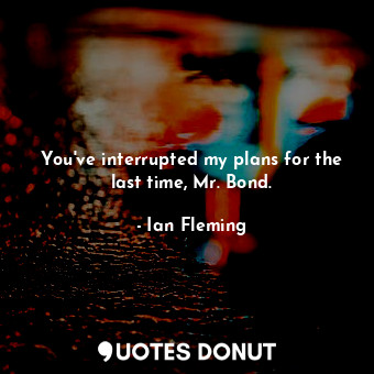  You've interrupted my plans for the last time, Mr. Bond.... - Ian Fleming - Quotes Donut