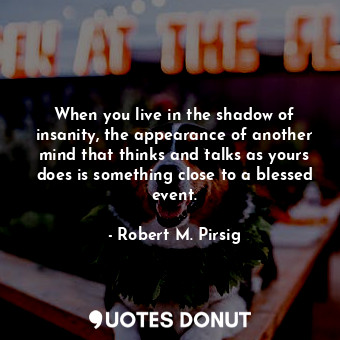  When you live in the shadow of insanity, the appearance of another mind that thi... - Robert M. Pirsig - Quotes Donut