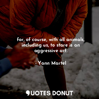  for, of course, with all animals, including us, to stare is an aggressive act.... - Yann Martel - Quotes Donut