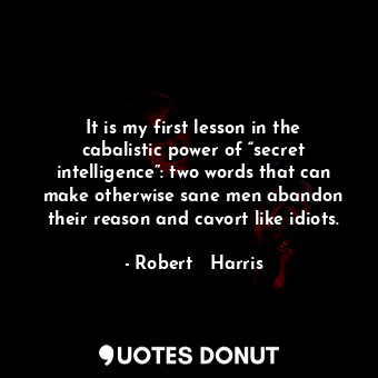  It is my first lesson in the cabalistic power of “secret intelligence”: two word... - Robert   Harris - Quotes Donut