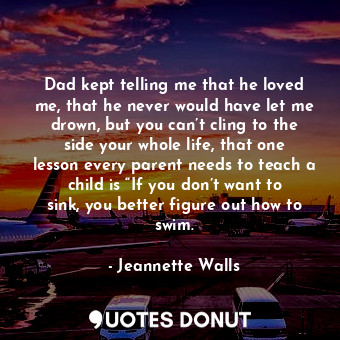  Dad kept telling me that he loved me, that he never would have let me drown, but... - Jeannette Walls - Quotes Donut