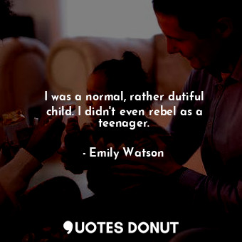  I was a normal, rather dutiful child. I didn&#39;t even rebel as a teenager.... - Emily Watson - Quotes Donut