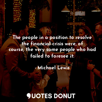  The people in a position to resolve the financial crisis were, of course, the ve... - Michael Lewis - Quotes Donut