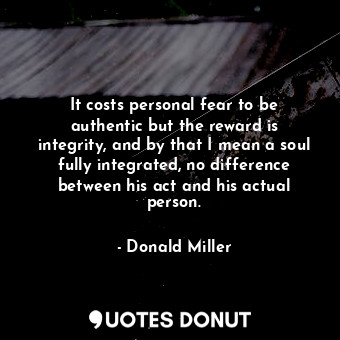  It costs personal fear to be authentic but the reward is integrity, and by that ... - Donald Miller - Quotes Donut