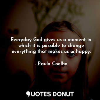 Everyday God gives us a moment in which it is possible to change everything that makes us unhappy.
