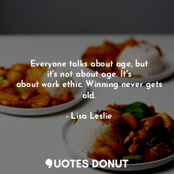  Everyone talks about age, but it&#39;s not about age. It&#39;s about work ethic.... - Lisa Leslie - Quotes Donut