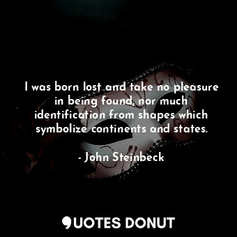 I was born lost and take no pleasure in being found, nor much identification from shapes which symbolize continents and states.