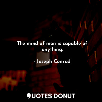 The mind of man is capable of anything.