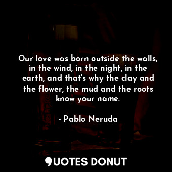  Our love was born outside the walls, in the wind, in the night, in the earth, an... - Pablo Neruda - Quotes Donut