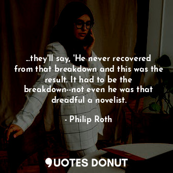  ...they'll say, 'He never recovered from that breakdown and this was the result.... - Philip Roth - Quotes Donut