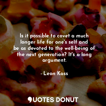  Is it possible to covet a much longer life for one&#39;s self and be as devoted ... - Leon Kass - Quotes Donut