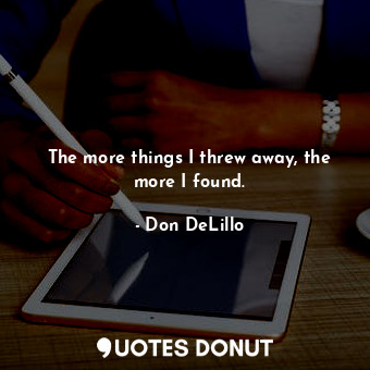  The more things I threw away, the more I found.... - Don DeLillo - Quotes Donut