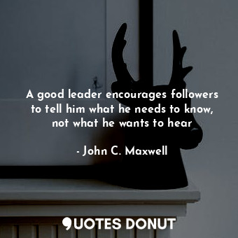  A good leader encourages followers to tell him what he needs to know, not what h... - John C. Maxwell - Quotes Donut