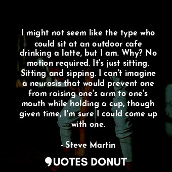  I might not seem like the type who could sit at an outdoor cafe drinking a latte... - Steve Martin - Quotes Donut