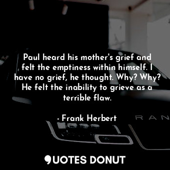 Paul heard his mother's grief and felt the emptiness within himself. I have no grief, he thought. Why? Why? He felt the inability to grieve as a terrible flaw.