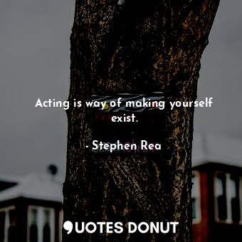  Acting is way of making yourself exist.... - Stephen Rea - Quotes Donut