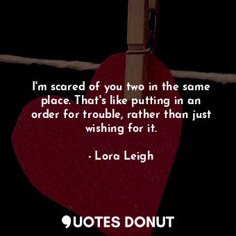  I'm scared of you two in the same place. That's like putting in an order for tro... - Lora Leigh - Quotes Donut