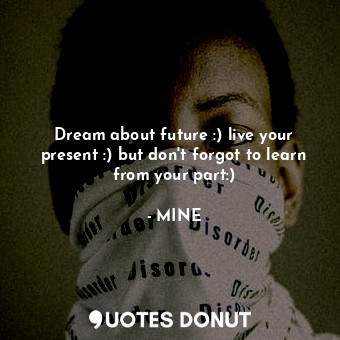Dream about future :) live your present :) but don't forgot to learn from your part:)